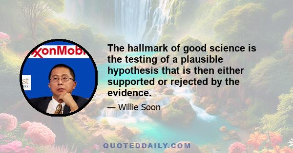 The hallmark of good science is the testing of a plausible hypothesis that is then either supported or rejected by the evidence.