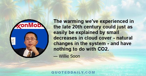 The warming we've experienced in the late 20th century could just as easily be explained by small decreases in cloud cover - natural changes in the system - and have nothing to do with CO2.