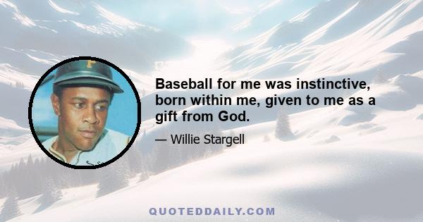 Baseball for me was instinctive, born within me, given to me as a gift from God.