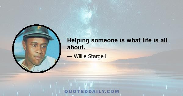 Helping someone is what life is all about.