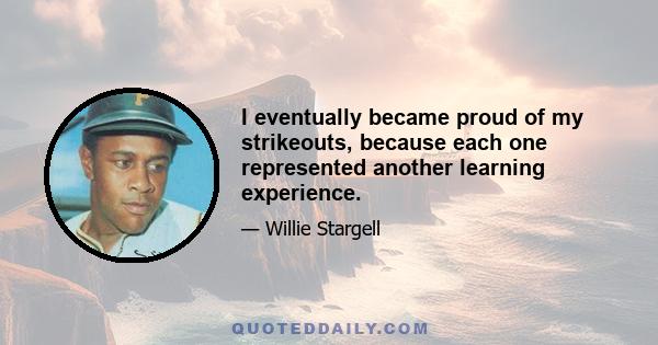 I eventually became proud of my strikeouts, because each one represented another learning experience.