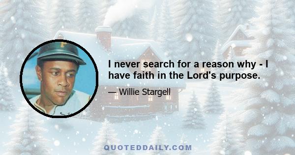 I never search for a reason why - I have faith in the Lord's purpose.