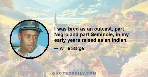 I was bred as an outcast, part Negro and part Seminole, in my early years raised as an Indian.