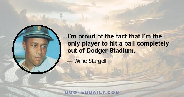 I'm proud of the fact that I'm the only player to hit a ball completely out of Dodger Stadium.