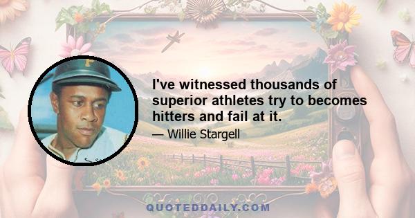 I've witnessed thousands of superior athletes try to becomes hitters and fail at it.