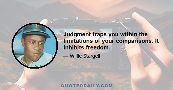 Judgment traps you within the limitations of your comparisons. It inhibits freedom.