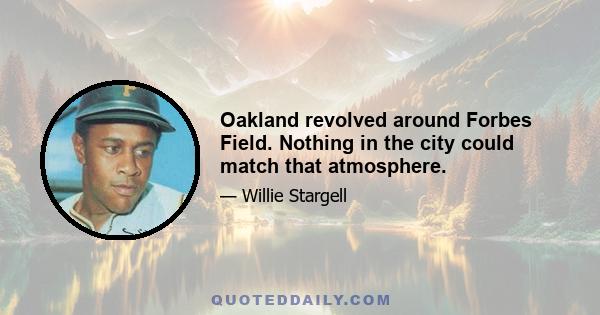 Oakland revolved around Forbes Field. Nothing in the city could match that atmosphere.