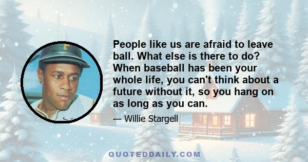 People like us are afraid to leave ball. What else is there to do? When baseball has been your whole life, you can't think about a future without it, so you hang on as long as you can.