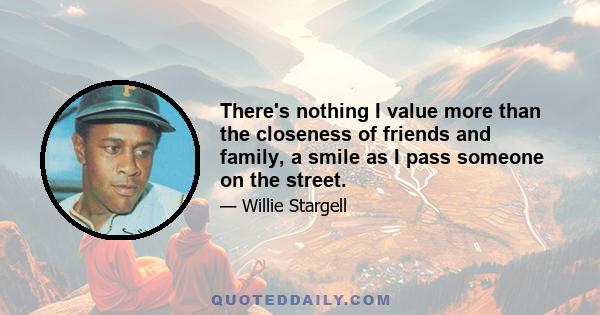 There's nothing I value more than the closeness of friends and family, a smile as I pass someone on the street.