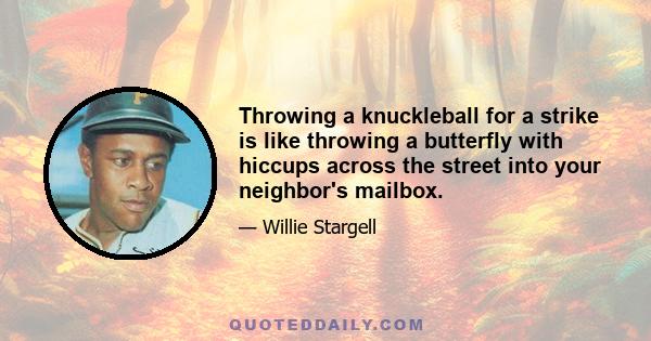 Throwing a knuckleball for a strike is like throwing a butterfly with hiccups across the street into your neighbor's mailbox.