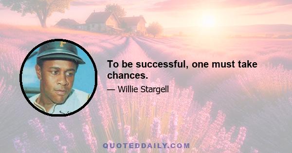 To be successful, one must take chances.