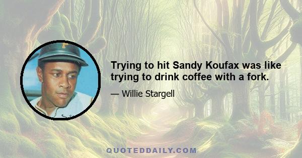 Trying to hit Sandy Koufax was like trying to drink coffee with a fork.