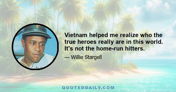 Vietnam helped me realize who the true heroes really are in this world. It's not the home-run hitters.