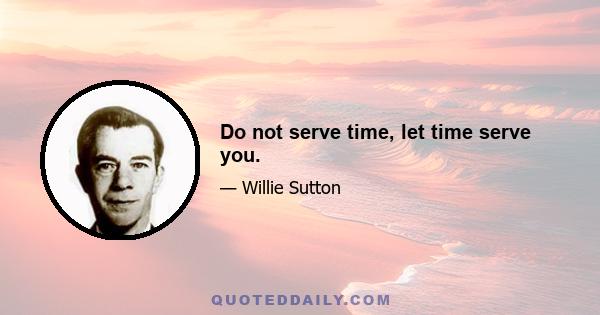 Do not serve time, let time serve you.