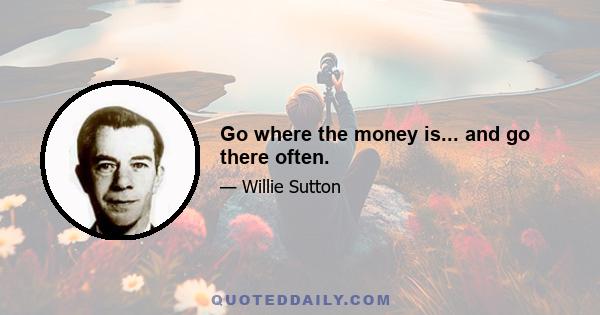 Go where the money is... and go there often.