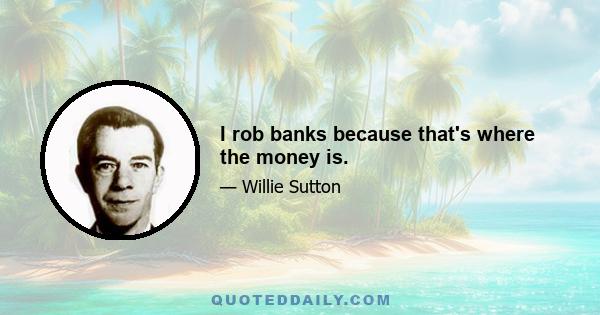 I rob banks because that's where the money is.