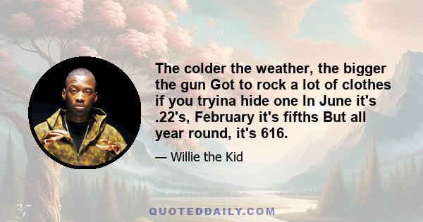 The colder the weather, the bigger the gun Got to rock a lot of clothes if you tryina hide one In June it's .22's, February it's fifths But all year round, it's 616.