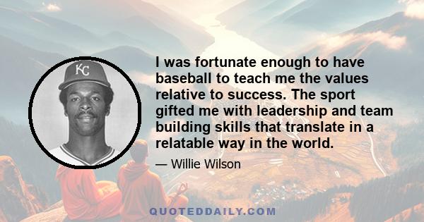 I was fortunate enough to have baseball to teach me the values relative to success. The sport gifted me with leadership and team building skills that translate in a relatable way in the world.