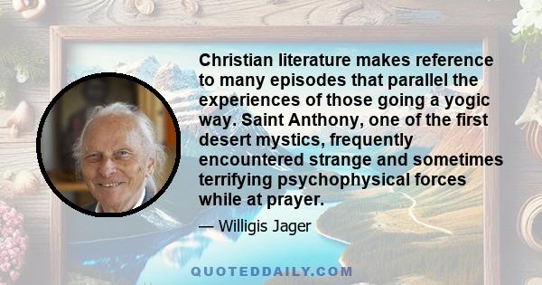 Christian literature makes reference to many episodes that parallel the experiences of those going a yogic way. Saint Anthony, one of the first desert mystics, frequently encountered strange and sometimes terrifying