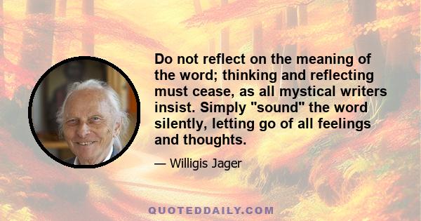 Do not reflect on the meaning of the word; thinking and reflecting must cease, as all mystical writers insist. Simply sound the word silently, letting go of all feelings and thoughts.