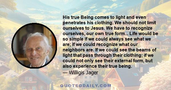 His true Being comes to light and even penetrates his clothing. We should not limit ourselves to Jesus. We have to recognize ourselves, our own true form... Life would be so simple if we could always see what we are; if 