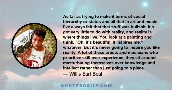 As far as trying to make it terms of social hierarchy or status and all that in art and music - I've always felt that that stuff was bullshit. It's got very little to do with reality, and reality is where things live.