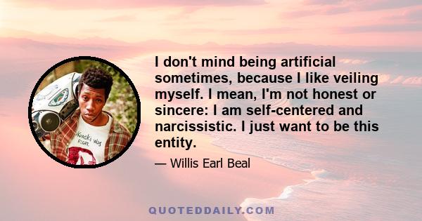 I don't mind being artificial sometimes, because I like veiling myself. I mean, I'm not honest or sincere: I am self-centered and narcissistic. I just want to be this entity.