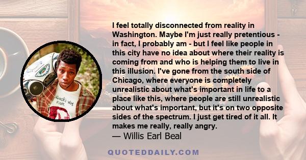 I feel totally disconnected from reality in Washington. Maybe I'm just really pretentious - in fact, I probably am - but I feel like people in this city have no idea about where their reality is coming from and who is