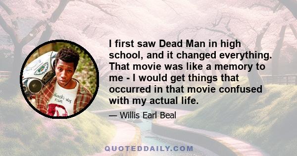 I first saw Dead Man in high school, and it changed everything. That movie was like a memory to me - I would get things that occurred in that movie confused with my actual life.