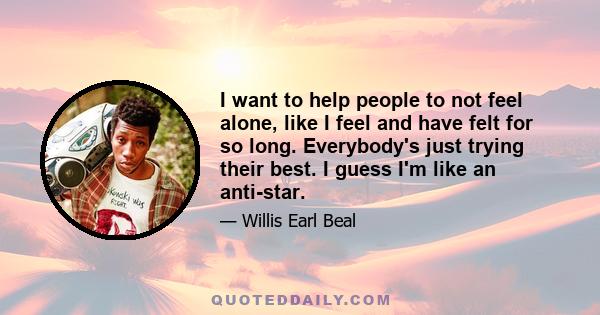 I want to help people to not feel alone, like I feel and have felt for so long. Everybody's just trying their best. I guess I'm like an anti-star.