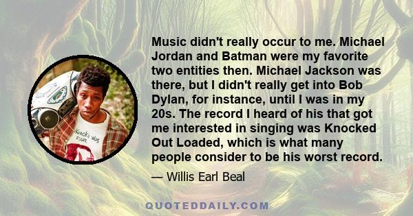 Music didn't really occur to me. Michael Jordan and Batman were my favorite two entities then. Michael Jackson was there, but I didn't really get into Bob Dylan, for instance, until I was in my 20s. The record I heard