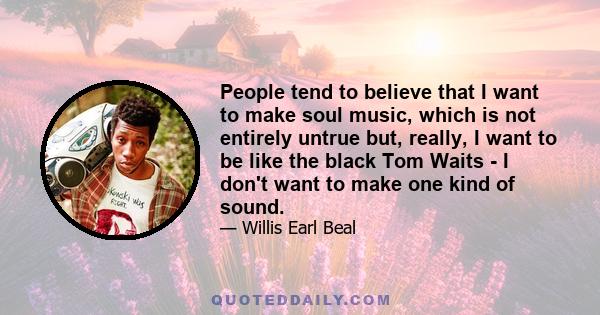 People tend to believe that I want to make soul music, which is not entirely untrue but, really, I want to be like the black Tom Waits - I don't want to make one kind of sound.