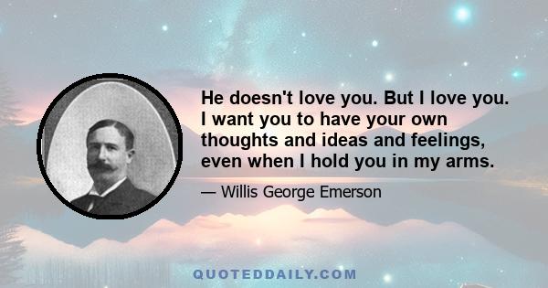 He doesn't love you. But I love you. I want you to have your own thoughts and ideas and feelings, even when I hold you in my arms.