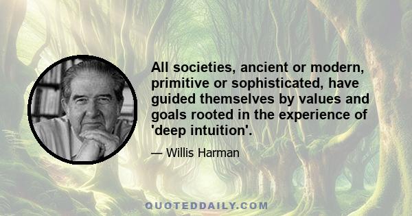 All societies, ancient or modern, primitive or sophisticated, have guided themselves by values and goals rooted in the experience of 'deep intuition'.