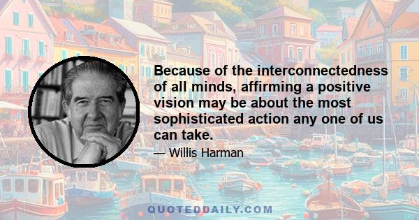 Because of the interconnectedness of all minds, affirming a positive vision may be about the most sophisticated action any one of us can take.