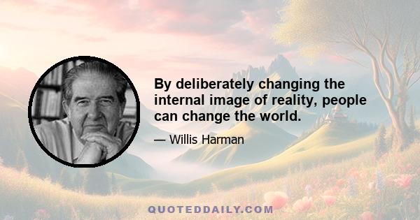 By deliberately changing the internal image of reality, people can change the world.