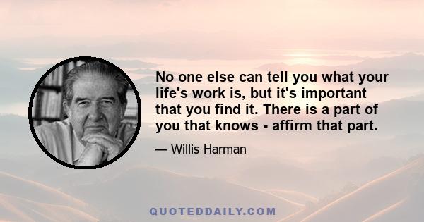 No one else can tell you what your life's work is, but it's important that you find it. There is a part of you that knows - affirm that part.