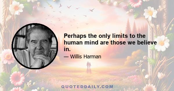 Perhaps the only limits to the human mind are those we believe in.