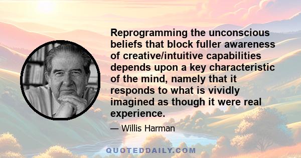 Reprogramming the unconscious beliefs that block fuller awareness of creative/intuitive capabilities depends upon a key characteristic of the mind, namely that it responds to what is vividly imagined as though it were