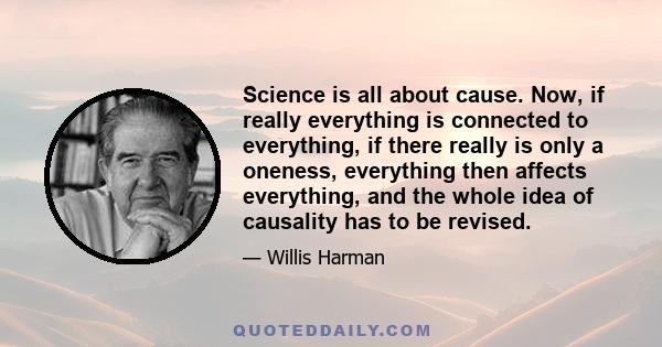 Science is all about cause. Now, if really everything is connected to everything, if there really is only a oneness, everything then affects everything, and the whole idea of causality has to be revised.