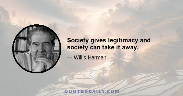 Society gives legitimacy and society can take it away.