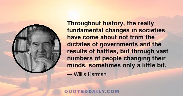 Throughout history, the really fundamental changes in societies have come about not from the dictates of governments and the results of battles, but through vast numbers of people changing their minds, sometimes only a