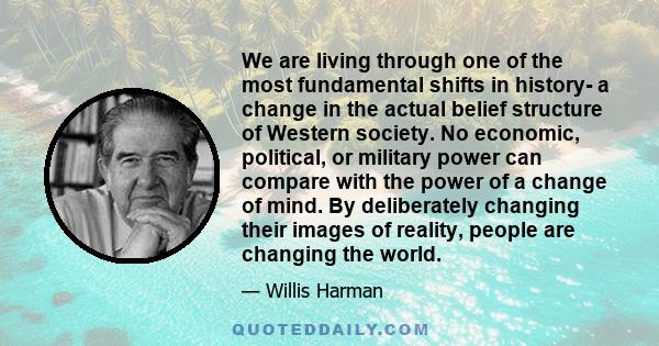 We are living through one of the most fundamental shifts in history- a change in the actual belief structure of Western society. No economic, political, or military power can compare with the power of a change of mind.