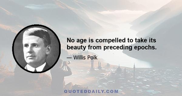 No age is compelled to take its beauty from preceding epochs.