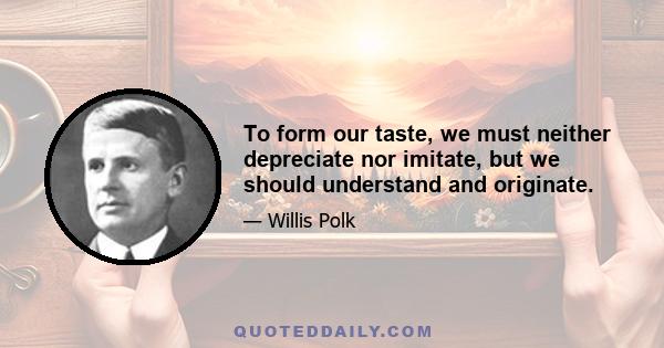 To form our taste, we must neither depreciate nor imitate, but we should understand and originate.