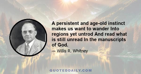 A persistent and age-old instinct makes us want to wander Into regions yet untrod And read what is still unread In the manuscripts of God.