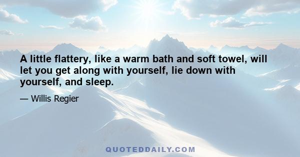 A little flattery, like a warm bath and soft towel, will let you get along with yourself, lie down with yourself, and sleep.