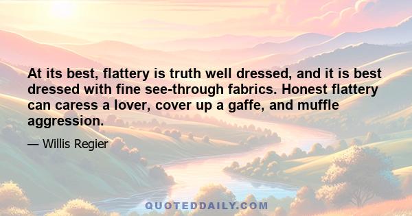 At its best, flattery is truth well dressed, and it is best dressed with fine see-through fabrics. Honest flattery can caress a lover, cover up a gaffe, and muffle aggression.