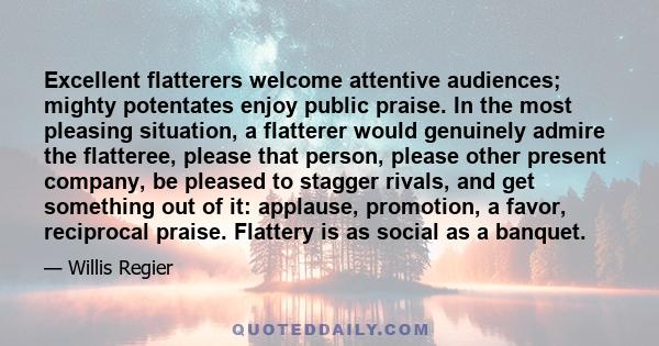 Excellent flatterers welcome attentive audiences; mighty potentates enjoy public praise. In the most pleasing situation, a flatterer would genuinely admire the flatteree, please that person, please other present