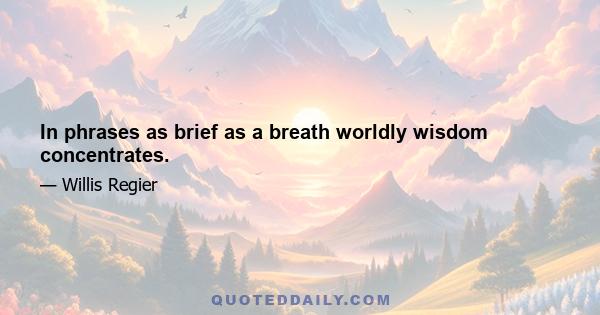 In phrases as brief as a breath worldly wisdom concentrates.